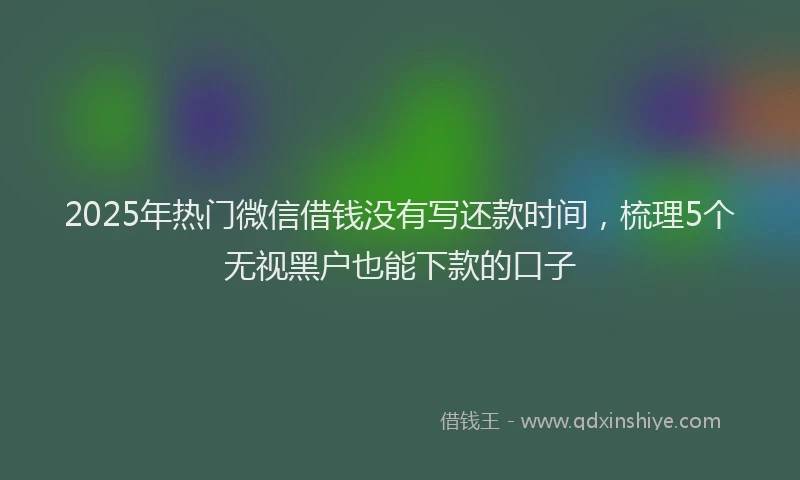 2025年热门微信借钱没有写还款时间，梳理5个无视黑户也能下款的口子
