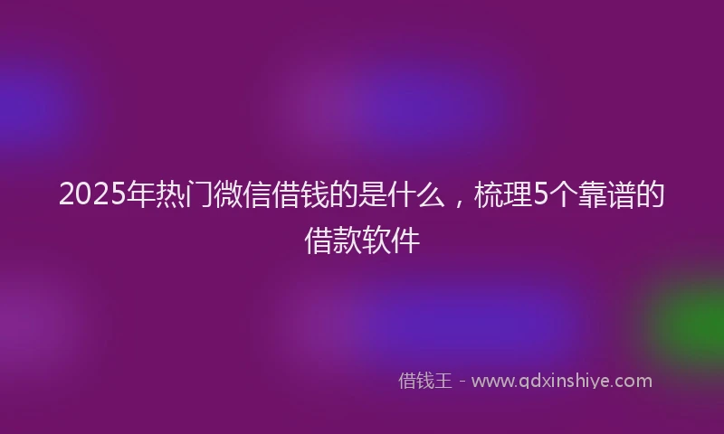 2025年热门微信借钱的是什么，梳理5个靠谱的借款软件