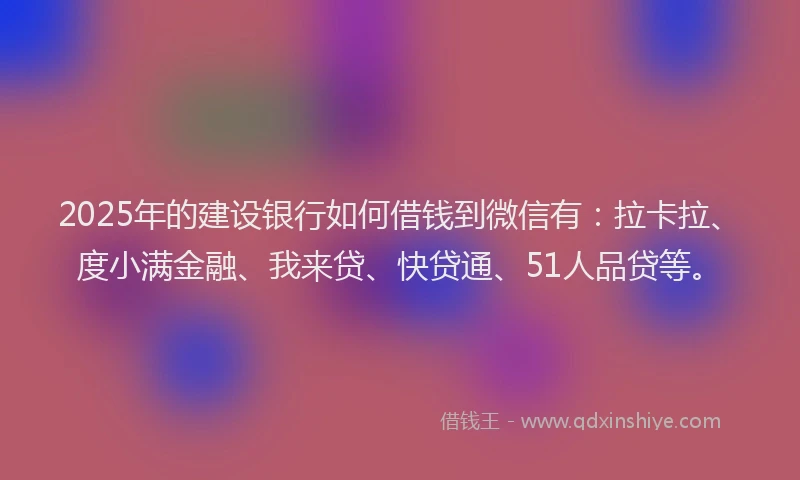 2025年的建设银行如何借钱到微信有：拉卡拉、度小满金融、我来贷、快贷通、51人品贷等。