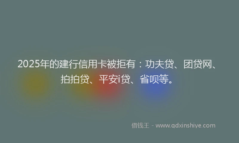 2025年的建行信用卡被拒有：功夫贷、团贷网、拍拍贷、平安i贷、省呗等。