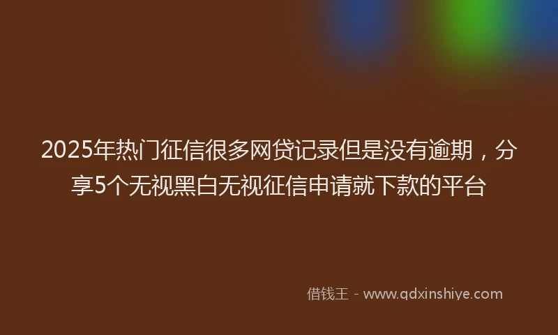 2025年热门征信很多网贷记录但是没有逾期，分享5个无视黑白无视征信申请就下款的平台