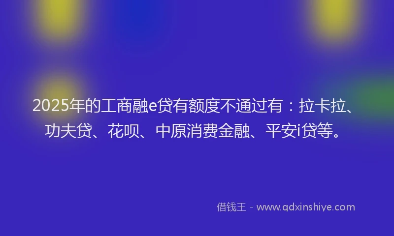 2025年的工商融e贷有额度不通过有:拉卡拉、功夫贷、花呗、中原消费金融、平安i贷等。