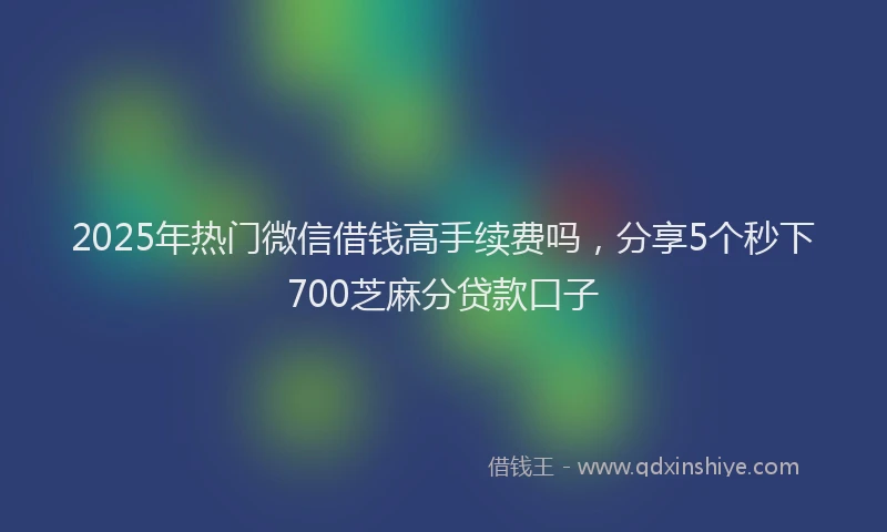 2025年热门微信借钱高手续费吗，分享5个秒下700芝麻分贷款口子