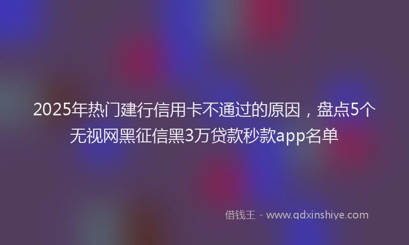2025年热门建行信用卡不通过的原因，盘点5个无视网黑征信黑3万贷款秒款app名单