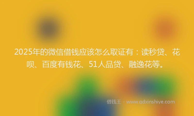 2025年的微信借钱应该怎么取证有：读秒贷、花呗、百度有钱花、51人品贷、融逸花等。