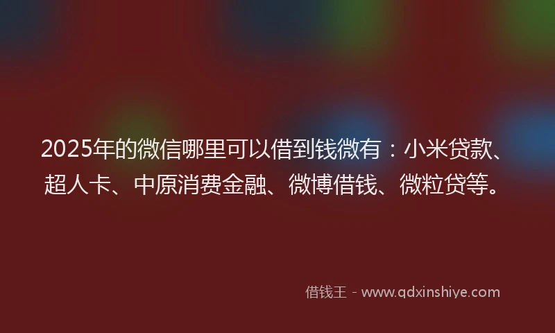 2025年的微信哪里可以借到钱微有：小米贷款、超人卡、中原消费金融、微博借钱、微粒贷等。