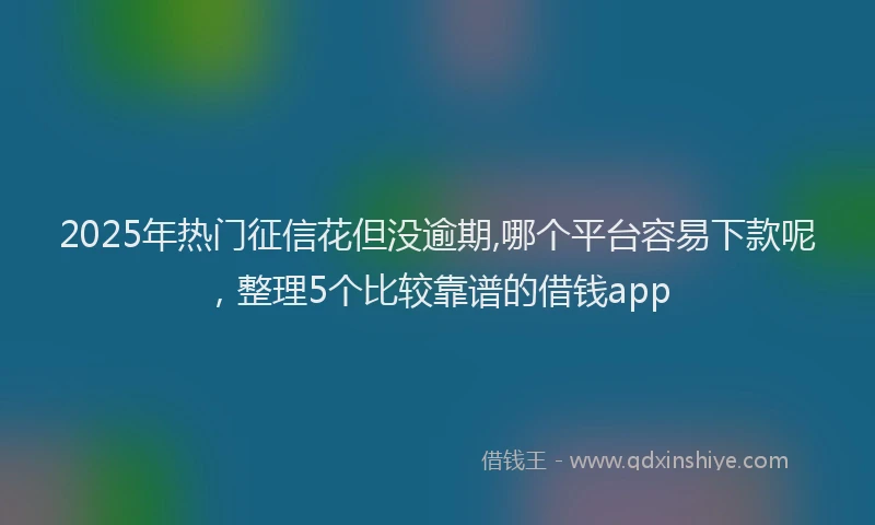 2025年热门征信花但没逾期,哪个平台容易下款呢，整理5个比较靠谱的借钱app