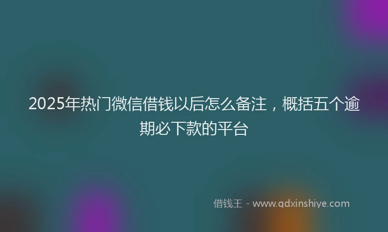 2025年热门微信借钱以后怎么备注，概括五个逾期必下款的平台