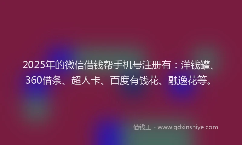 2025年的微信借钱帮手机号注册有：洋钱罐、360借条、超人卡、百度有钱花、融逸花等。
