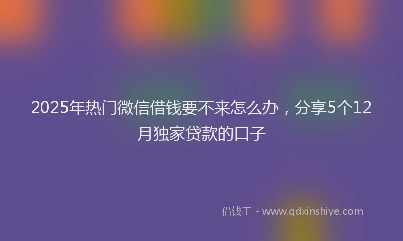 2025年热门微信借钱要不来怎么办，分享5个12月独家贷款的口子