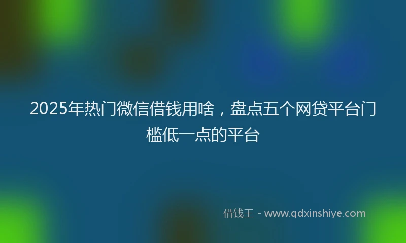 2025年热门微信借钱用啥，盘点五个网贷平台门槛低一点的平台