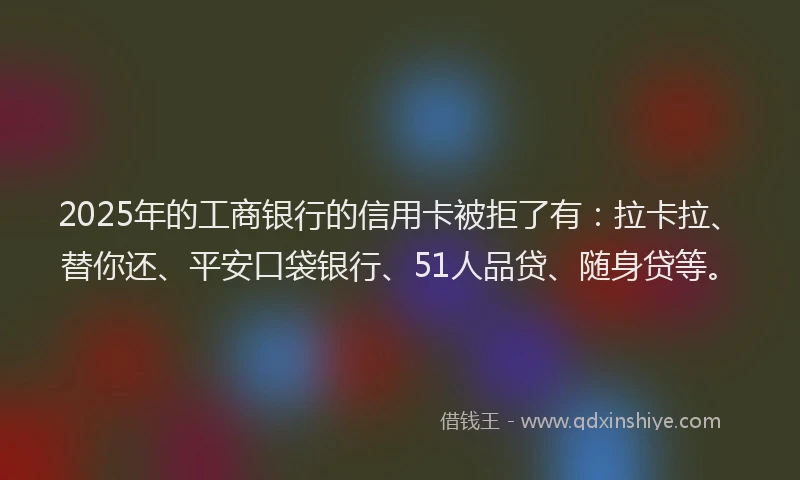 2025年的工商银行的信用卡被拒了有：拉卡拉、替你还、平安口袋银行、51人品贷、随身贷等。