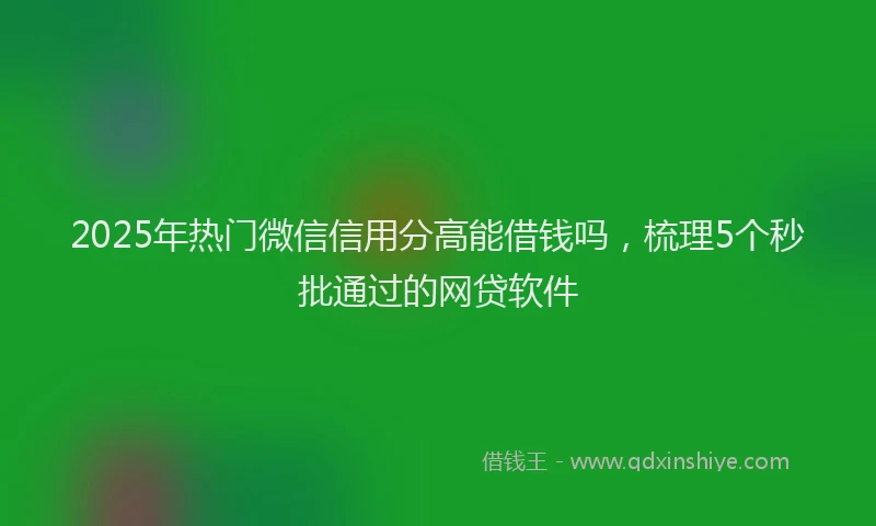 2025年热门微信信用分高能借钱吗，梳理5个秒批通过的网贷软件
