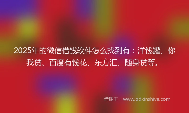 2025年的微信借钱软件怎么找到有：洋钱罐、你我贷、百度有钱花、东方汇、随身贷等。