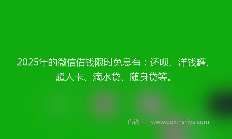 2025年的微信借钱限时免息有：还呗、洋钱罐、超人卡、滴水贷、随身贷等。