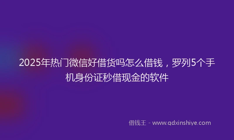 2025年热门微信好借货吗怎么借钱，罗列5个手机身份证秒借现金的软件
