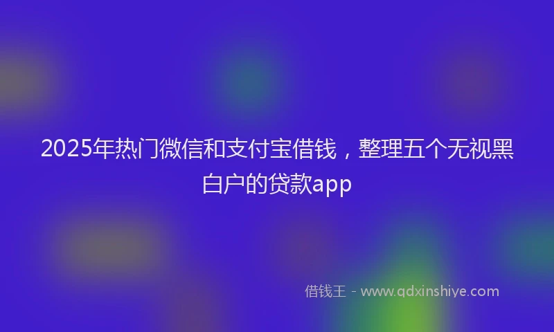 2025年热门微信和支付宝借钱，整理五个无视黑白户的贷款app