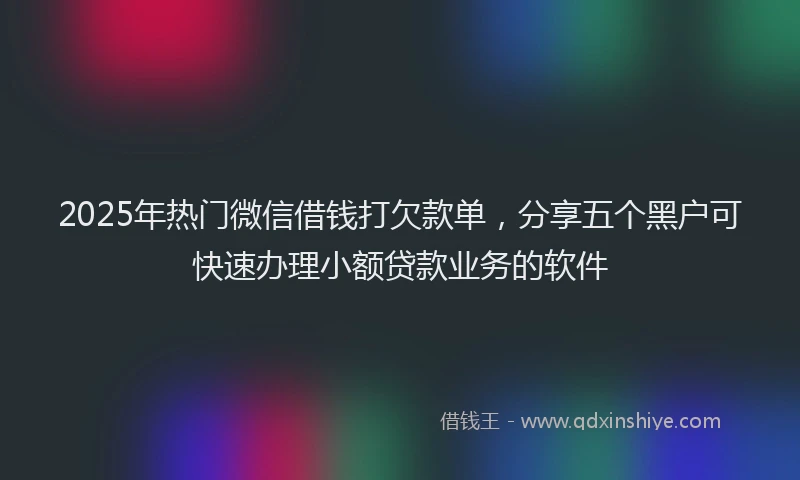 2025年热门微信借钱打欠款单，分享五个黑户可快速办理小额贷款业务的软件