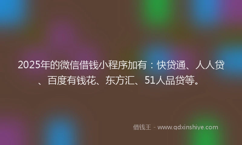 2025年的微信借钱小程序加有：快贷通、人人贷、百度有钱花、东方汇、51人品贷等。