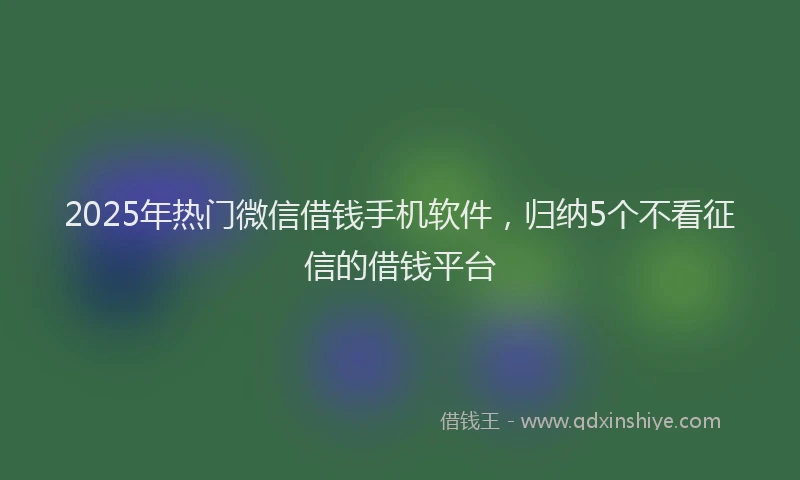 2025年热门微信借钱手机软件，归纳5个不看征信的借钱平台