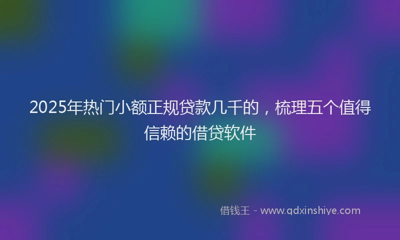 2025年热门小额正规贷款几千的，梳理五个值得信赖的借贷软件