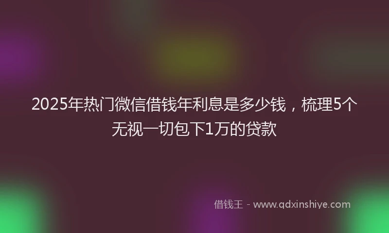 2025年热门微信借钱年利息是多少钱，梳理5个无视一切包下1万的贷款
