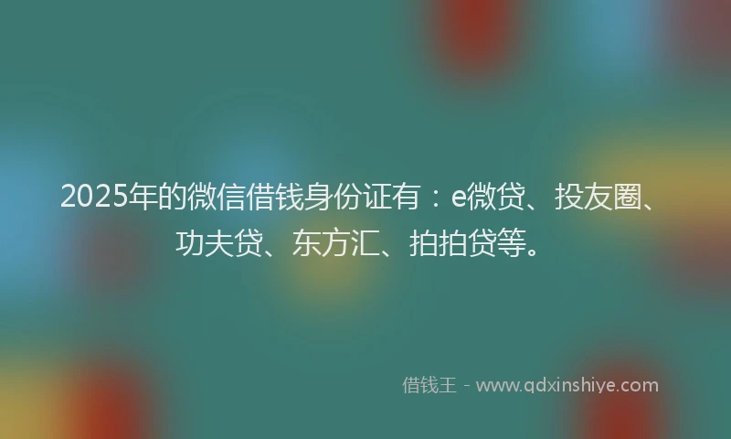 2025年的微信借钱身份证有：e微贷、投友圈、功夫贷、东方汇、拍拍贷等。