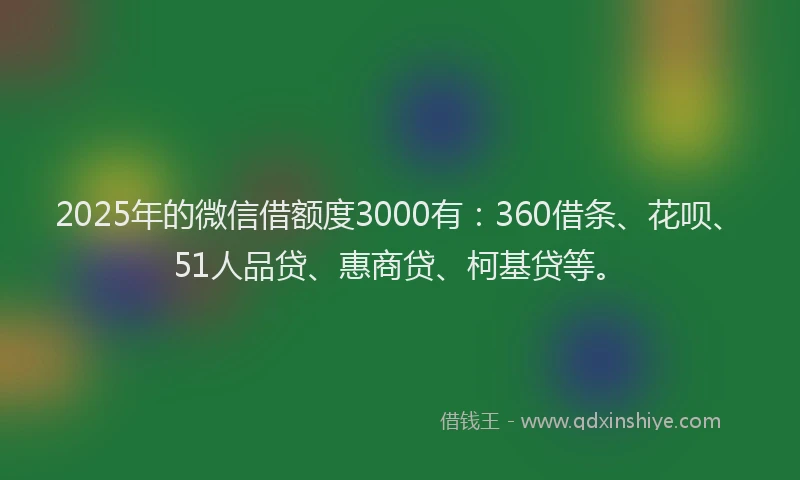 2025年的微信借额度3000有：360借条、花呗、51人品贷、惠商贷、柯基贷等。