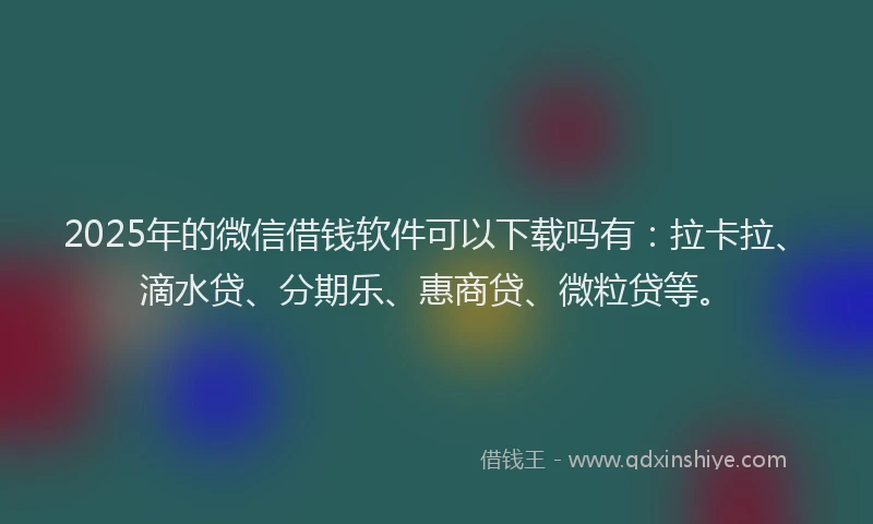 2025年的微信借钱软件可以下载吗有：拉卡拉、滴水贷、分期乐、惠商贷、微粒贷等。