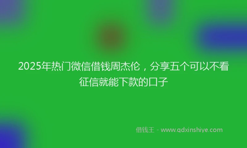 2025年热门微信借钱周杰伦，分享五个可以不看征信就能下款的口子