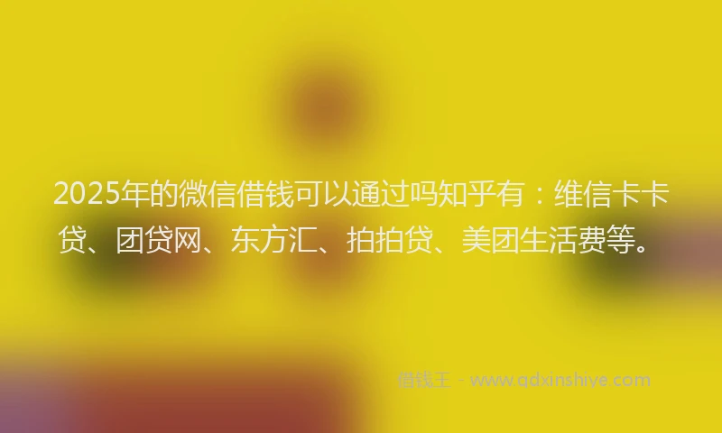 2025年的微信借钱可以通过吗知乎有：维信卡卡贷、团贷网、东方汇、拍拍贷、美团生活费等。