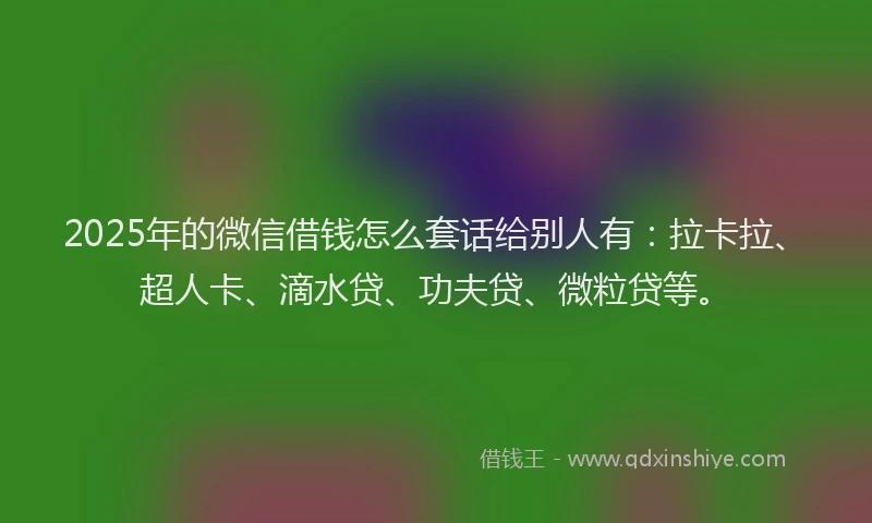 2025年的微信借钱怎么套话给别人有：拉卡拉、超人卡、滴水贷、功夫贷、微粒贷等。