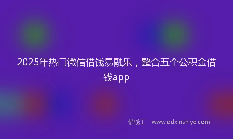 2025年热门微信借钱易融乐，整合五个公积金借钱app