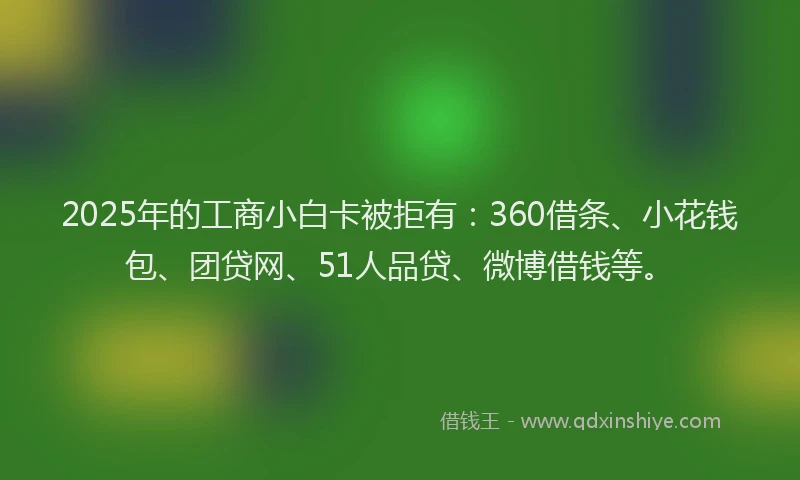 2025年的工商小白卡被拒有：360借条、小花钱包、团贷网、51人品贷、微博借钱等。