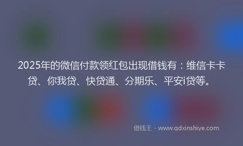 2025年的微信付款领红包出现借钱有：维信卡卡贷、你我贷、快贷通、分期乐、平安i贷等。