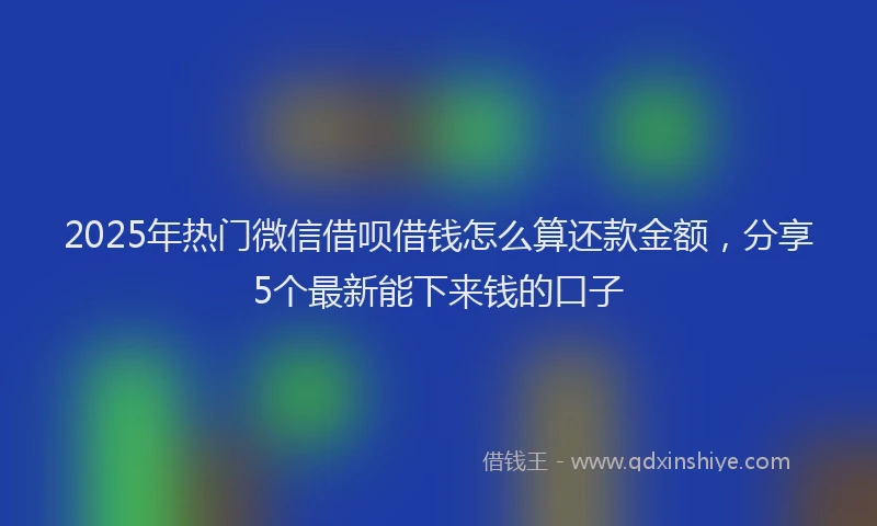 2025年热门微信借呗借钱怎么算还款金额，分享5个最新能下来钱的口子