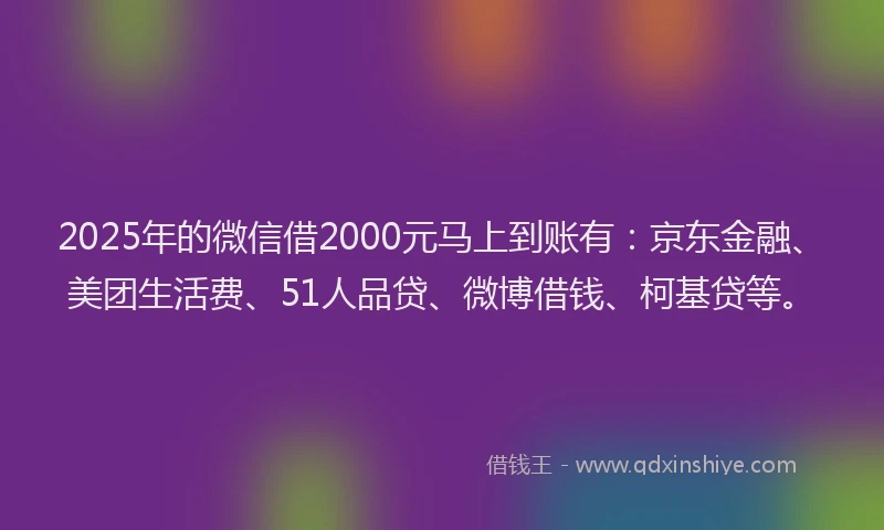2025年的微信借2000元马上到账有：京东金融、美团生活费、51人品贷、微博借钱、柯基贷等。