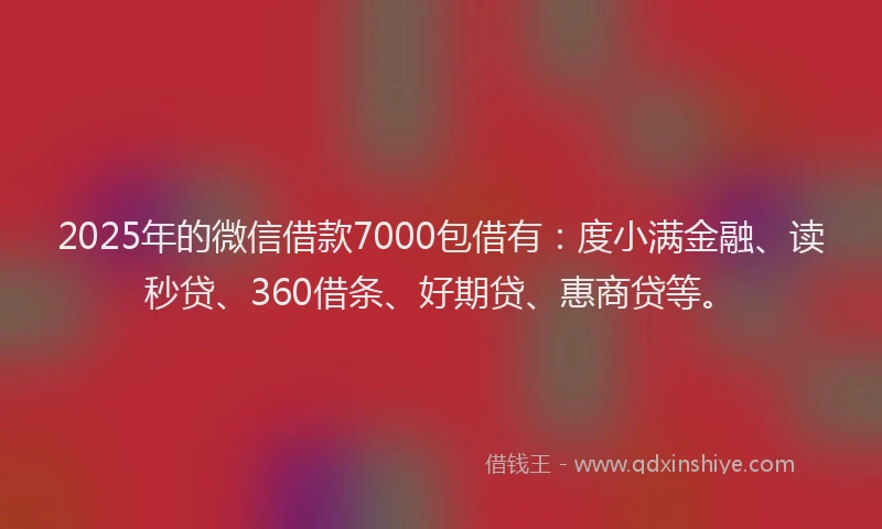 2025年的微信借款7000包借有：度小满金融、读秒贷、360借条、好期贷、惠商贷等。