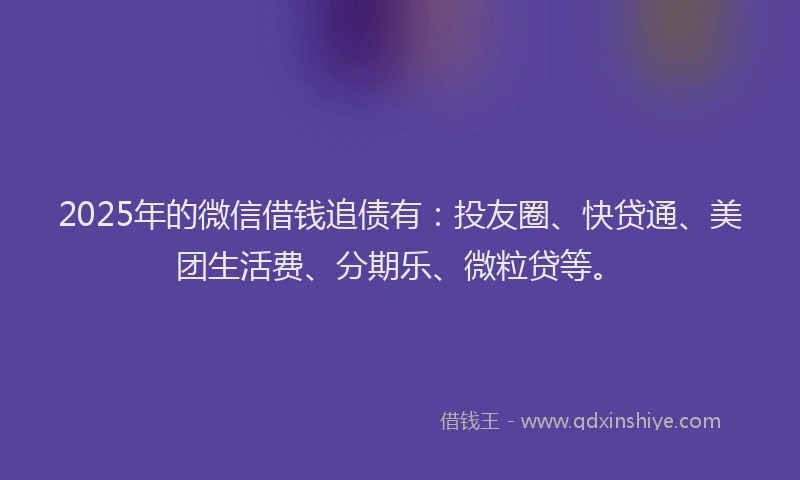 2025年的微信借钱追债有：投友圈、快贷通、美团生活费、分期乐、微粒贷等。