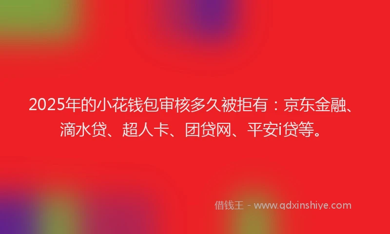 2025年的小花钱包审核多久被拒有：京东金融、滴水贷、超人卡、团贷网、平安i贷等。