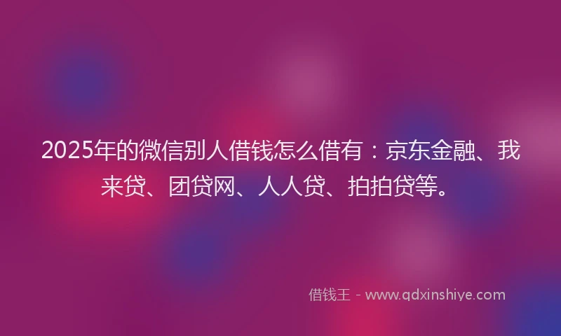 2025年的微信别人借钱怎么借有：京东金融、我来贷、团贷网、人人贷、拍拍贷等。