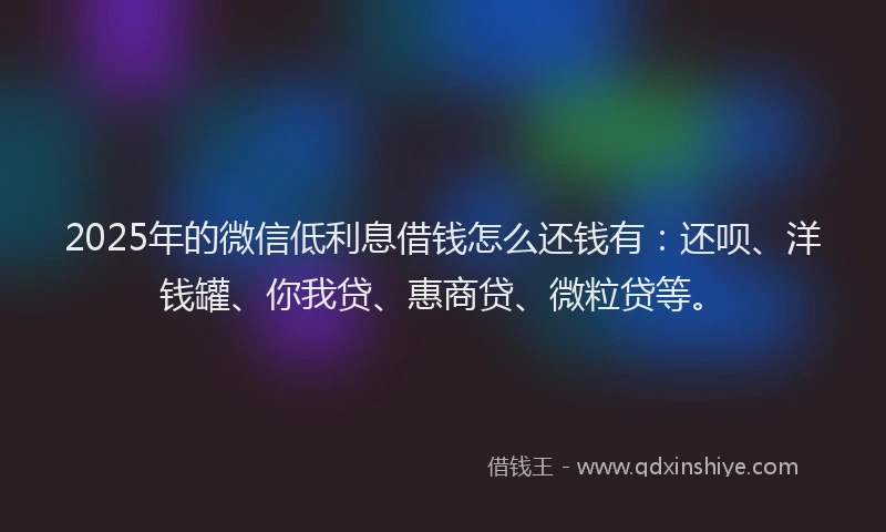 2025年的微信低利息借钱怎么还钱有：还呗、洋钱罐、你我贷、惠商贷、微粒贷等。