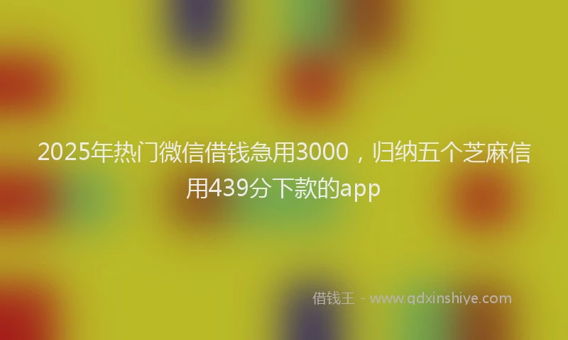 2025年热门微信借钱急用3000，归纳五个芝麻信用439分下款的app
