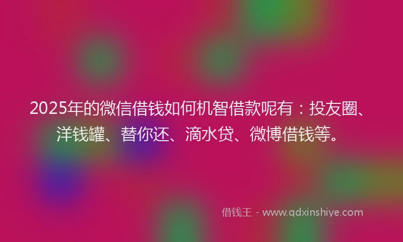 2025年的微信借钱如何机智借款呢有：投友圈、洋钱罐、替你还、滴水贷、微博借钱等。
