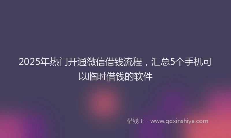 2025年热门开通微信借钱流程，汇总5个手机可以临时借钱的软件
