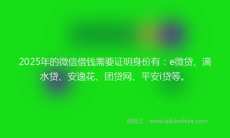 2025年的微信借钱需要证明身份有：e微贷、滴水贷、安逸花、团贷网、平安i贷等。
