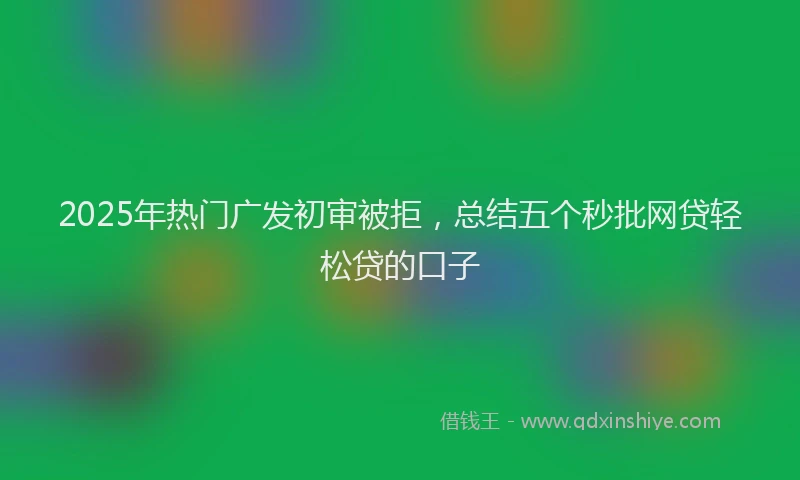 2025年热门广发初审被拒，总结五个秒批网贷轻松贷的口子