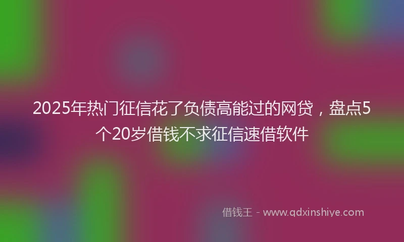 2025年热门征信花了负债高能过的网贷，盘点5个20岁借钱不求征信速借软件