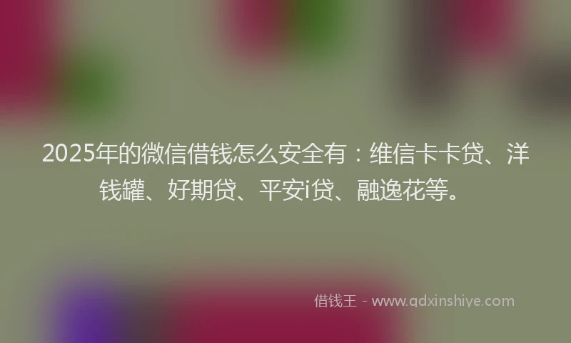 2025年的微信借钱怎么安全有：维信卡卡贷、洋钱罐、好期贷、平安i贷、融逸花等。