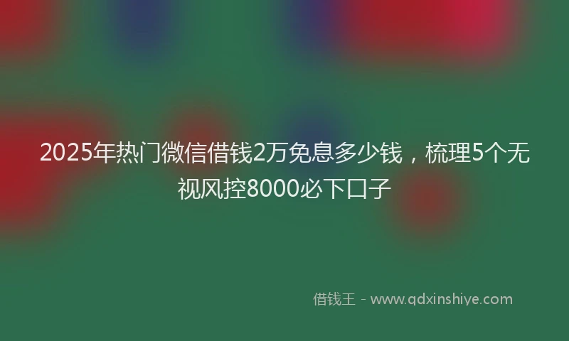 2025年热门微信借钱2万免息多少钱，梳理5个无视风控8000必下口子
